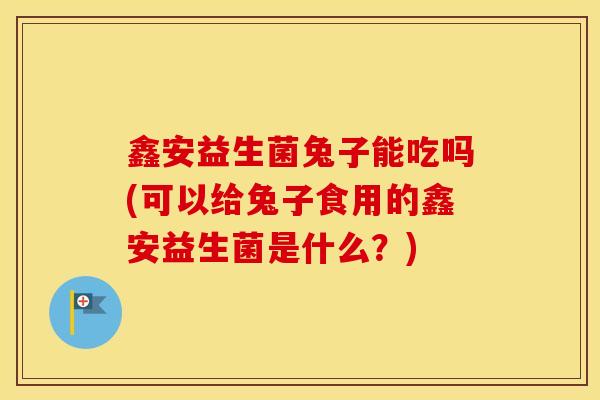 鑫安益生菌兔子能吃吗(可以给兔子食用的鑫安益生菌是什么？)