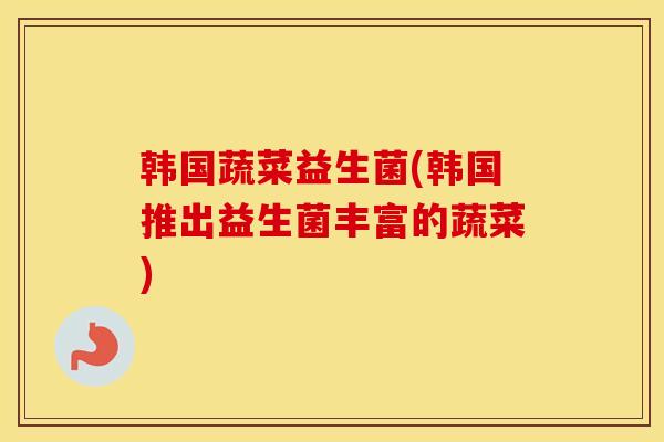 韩国蔬菜益生菌(韩国推出益生菌丰富的蔬菜)