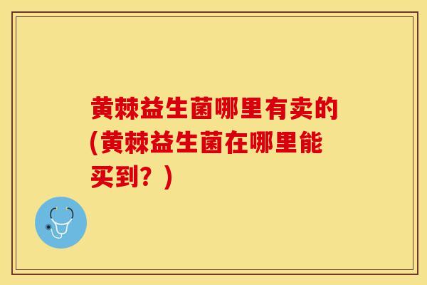 黄棘益生菌哪里有卖的(黄棘益生菌在哪里能买到？)