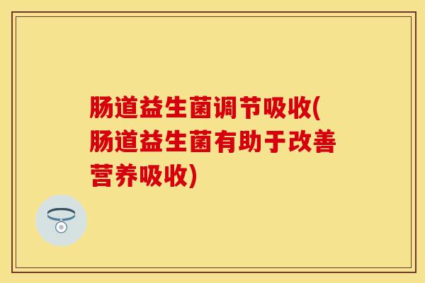 肠道益生菌调节吸收(肠道益生菌有助于改善营养吸收)