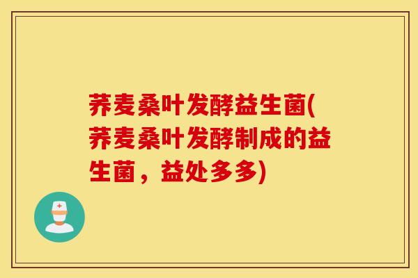 荞麦桑叶发酵益生菌(荞麦桑叶发酵制成的益生菌，益处多多)