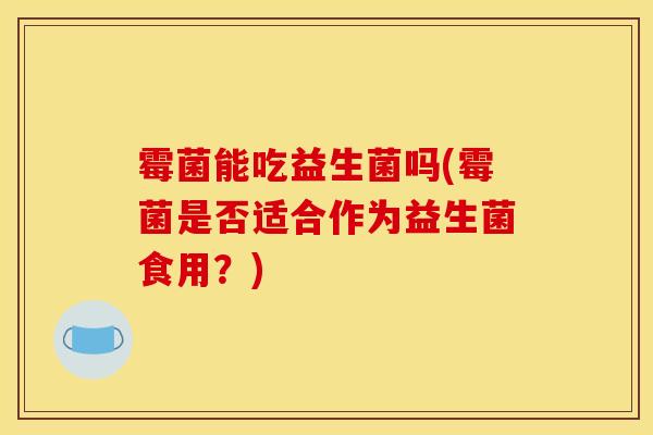 霉菌能吃益生菌吗(霉菌是否适合作为益生菌食用？)