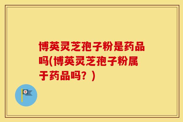 博英灵芝孢子粉是药品吗(博英灵芝孢子粉属于药品吗？)