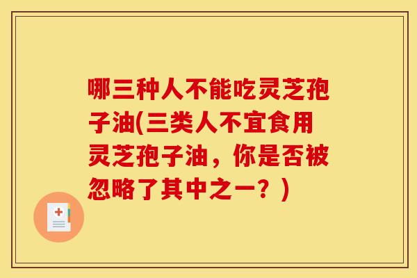 哪三种人不能吃灵芝孢子油(三类人不宜食用灵芝孢子油，你是否被忽略了其中之一？)