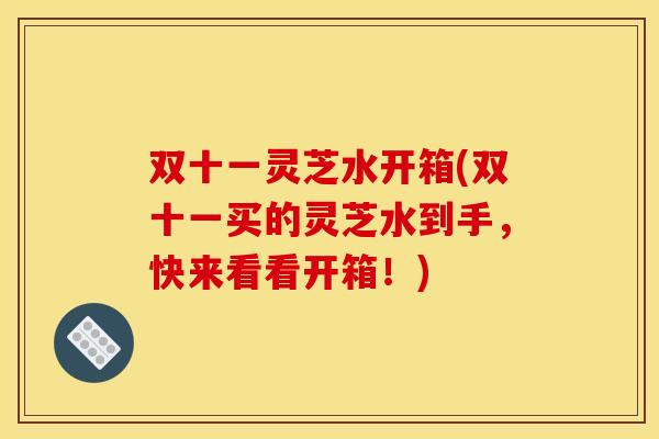 双十一灵芝水开箱(双十一买的灵芝水到手，快来看看开箱！)