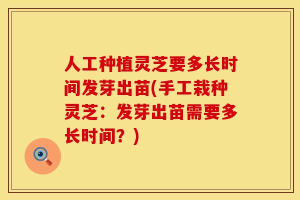 人工种植灵芝要多长时间发芽出苗(手工栽种灵芝：发芽出苗需要多长时间？)