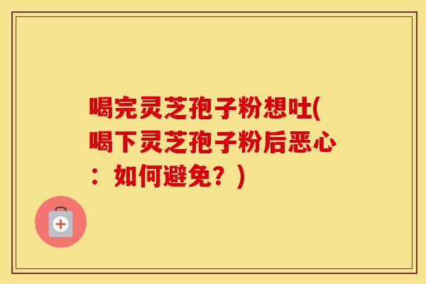 喝完灵芝孢子粉想吐(喝下灵芝孢子粉后恶心：如何避免？)