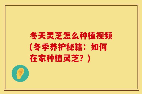 冬天灵芝怎么种植视频(冬季养护秘籍：如何在家种植灵芝？)