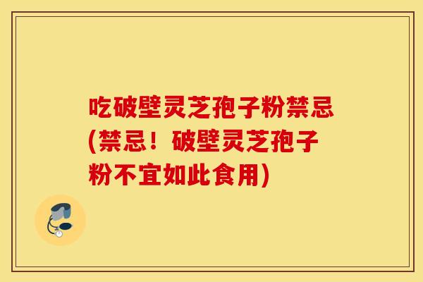 吃破壁灵芝孢子粉禁忌(禁忌！破壁灵芝孢子粉不宜如此食用)