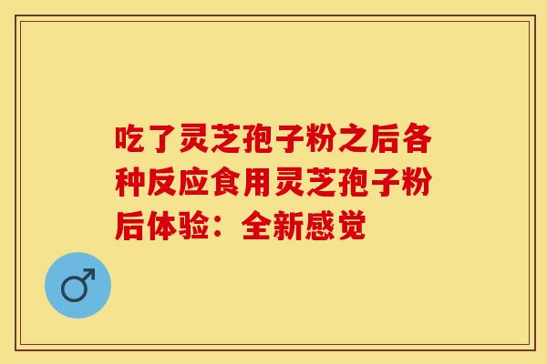 吃了灵芝孢子粉之后各种反应食用灵芝孢子粉后体验：全新感觉