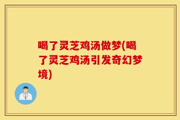 喝了灵芝鸡汤做梦(喝了灵芝鸡汤引发奇幻梦境)