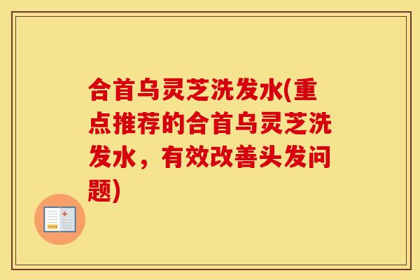 合首乌灵芝洗发水(重点推荐的合首乌灵芝洗发水，有效改善头发问题)