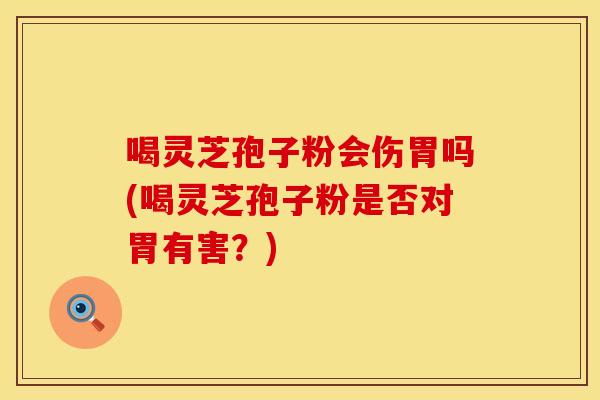 喝灵芝孢子粉会伤胃吗(喝灵芝孢子粉是否对胃有害？)