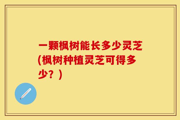 一颗枫树能长多少灵芝(枫树种植灵芝可得多少？)