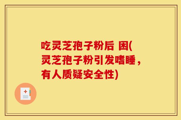 吃灵芝孢子粉后 困(灵芝孢子粉引发嗜睡，有人质疑安全性)