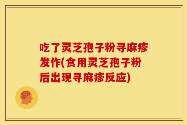 吃了灵芝孢子粉寻麻疹发作(食用灵芝孢子粉后出现寻麻疹反应)