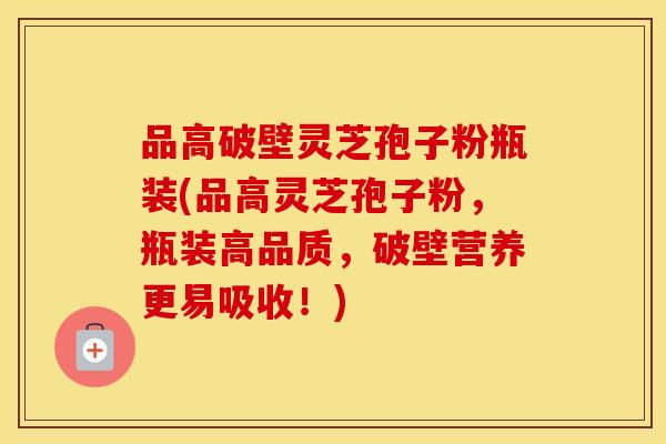 品高破壁灵芝孢子粉瓶装(品高灵芝孢子粉，瓶装高品质，破壁营养更易吸收！)