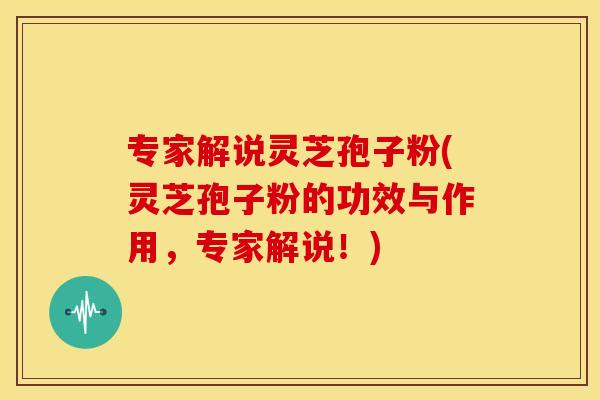 专家解说灵芝孢子粉(灵芝孢子粉的功效与作用，专家解说！)