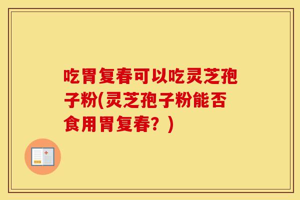 吃胃复春可以吃灵芝孢子粉(灵芝孢子粉能否食用胃复春?) 吃胃复春可以吃灵芝孢子粉(灵芝孢子粉能否食用胃复春?)
