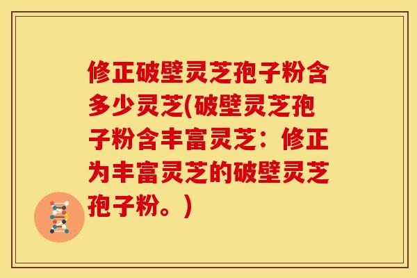 修正破壁灵芝孢子粉含多少灵芝(破壁灵芝孢子粉含丰富灵芝：修正为丰富灵芝的破壁灵芝孢子粉。)