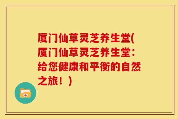 厦门仙草灵芝养生堂(厦门仙草灵芝养生堂：给您健康和平衡的自然之旅！)