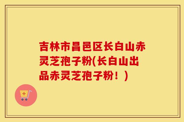 吉林市昌邑区长白山赤灵芝孢子粉(长白山出品赤灵芝孢子粉！)