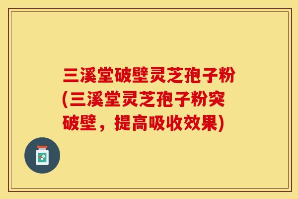 三溪堂破壁灵芝孢子粉(三溪堂灵芝孢子粉突破壁，提高吸收效果)