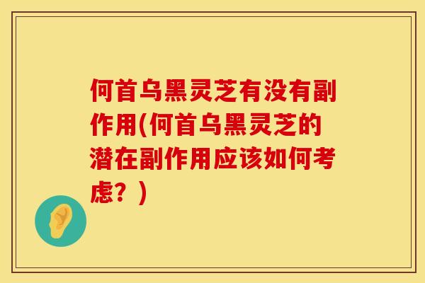 何首乌黑灵芝有没有副作用(何首乌黑灵芝的潜在副作用应该如何考虑？)