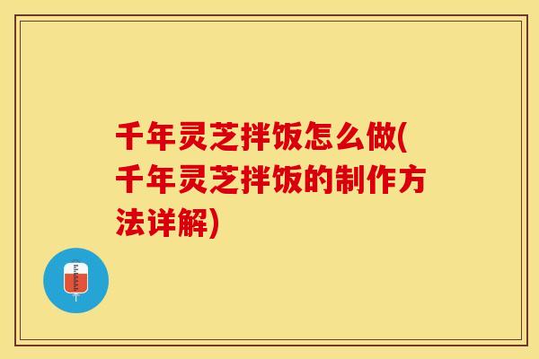 千年灵芝拌饭怎么做(千年灵芝拌饭的制作方法详解)