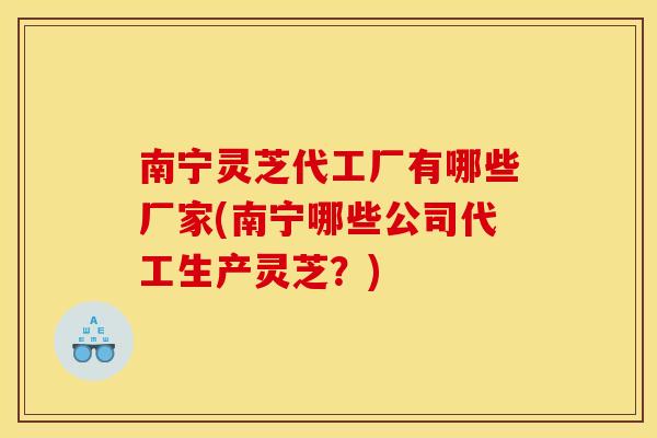 南宁灵芝代工厂有哪些厂家(南宁哪些公司代工生产灵芝？)