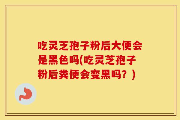 吃灵芝孢子粉后大便会是黑色吗(吃灵芝孢子粉后粪便会变黑吗？)