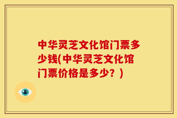 中华灵芝文化馆门票多少钱(中华灵芝文化馆门票价格是多少？)