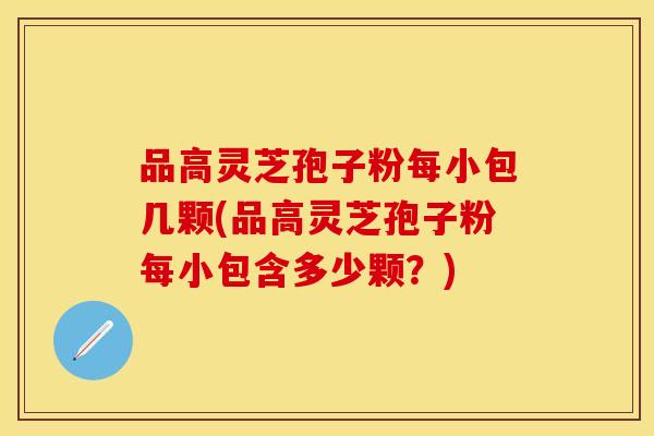 品高灵芝孢子粉每小包几颗(品高灵芝孢子粉每小包含多少颗?) 品高灵芝孢子粉每小包几颗(品高灵芝孢子粉每小包含多少颗?)