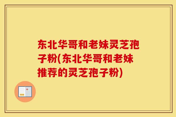 东北华哥和老妹灵芝孢子粉(东北华哥和老妹推荐的灵芝孢子粉)