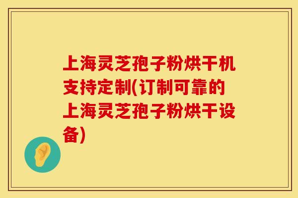 上海灵芝孢子粉烘干机支持定制(订制可靠的上海灵芝孢子粉烘干设备)