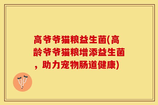 高爷爷猫粮益生菌(高龄爷爷猫粮增添益生菌，助力宠物肠道健康)