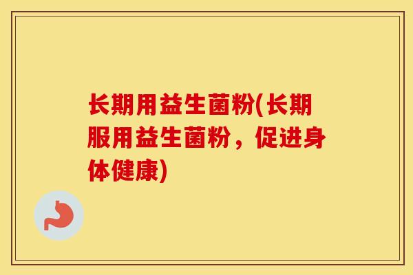 长期用益生菌粉(长期服用益生菌粉，促进身体健康)