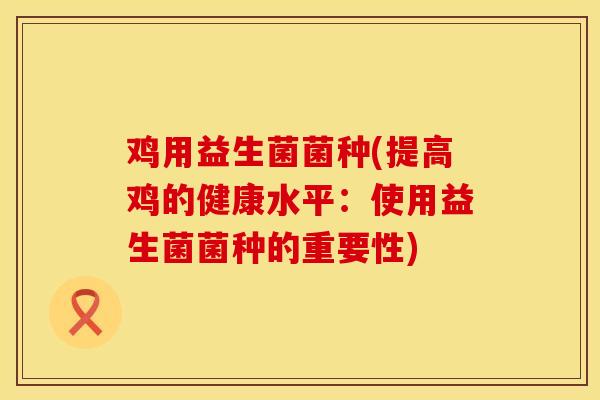 鸡用益生菌菌种(提高鸡的健康水平：使用益生菌菌种的重要性)