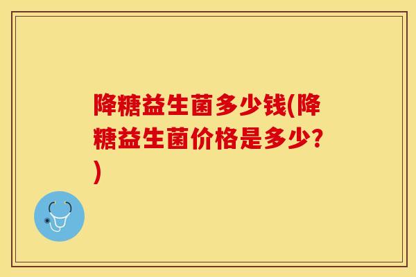 降糖益生菌多少钱(降糖益生菌价格是多少？)