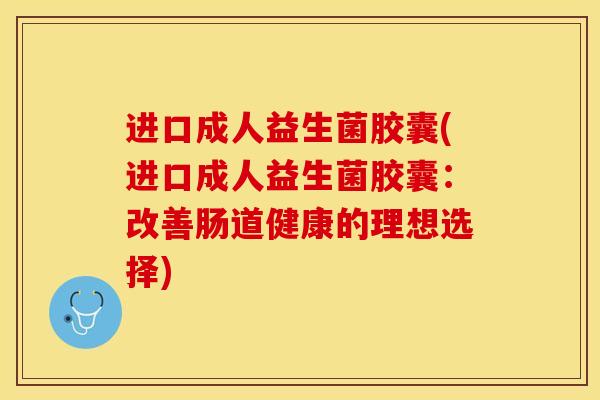 进口成人益生菌胶囊(进口成人益生菌胶囊：改善肠道健康的理想选择)