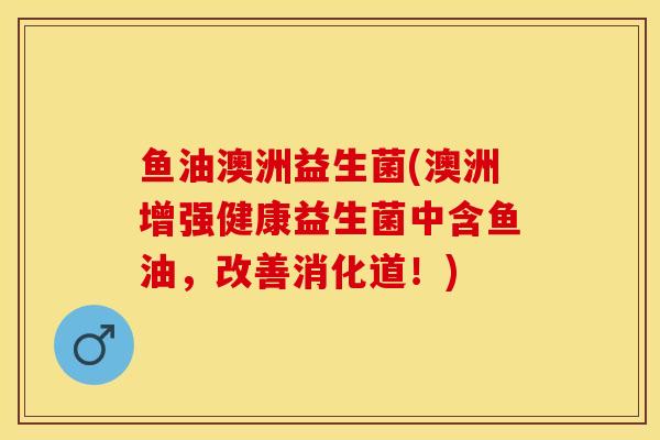 鱼油澳洲益生菌(澳洲增强健康益生菌中含鱼油，改善消化道！)