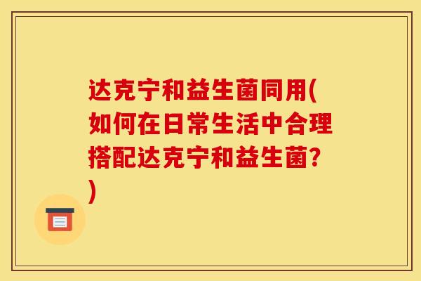 达克宁和益生菌同用(如何在日常生活中合理搭配达克宁和益生菌？)