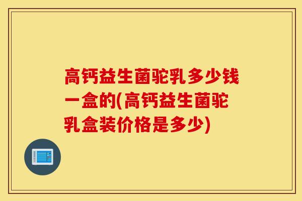 高钙益生菌驼乳多少钱一盒的(高钙益生菌驼乳盒装价格是多少)