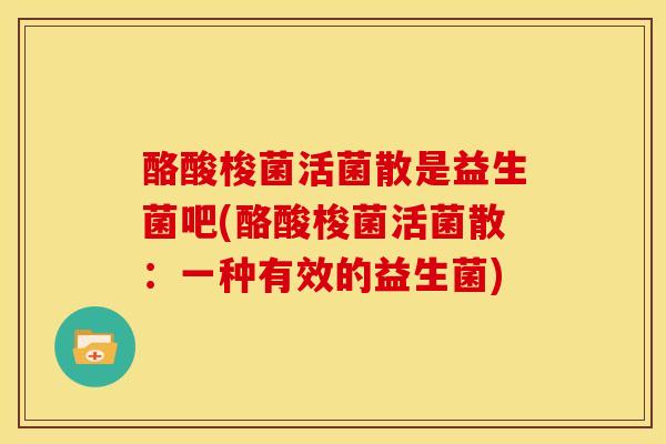 酪酸梭菌活菌散是益生菌吧(酪酸梭菌活菌散：一种有效的益生菌)