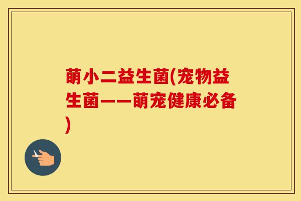 萌小二益生菌(宠物益生菌——萌宠健康必备)