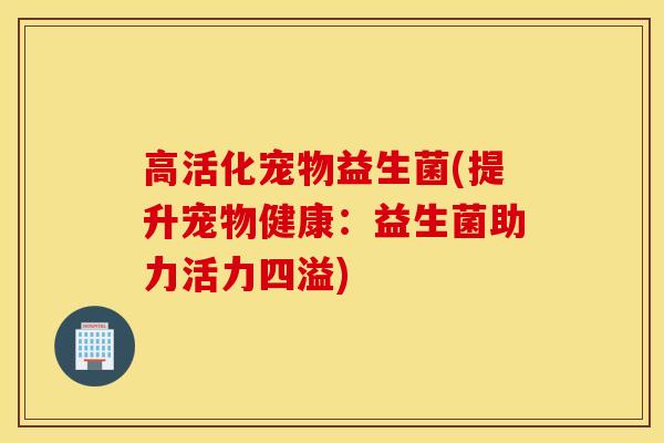 高活化宠物益生菌(提升宠物健康：益生菌助力活力四溢)
