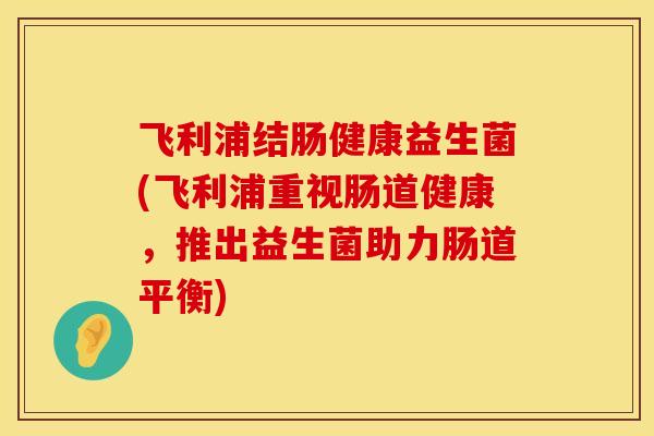 飞利浦结肠健康益生菌(飞利浦重视肠道健康,推出益生菌助力肠道平衡) 飞利浦结肠健康益生菌(飞利浦重视肠道健康,推出益生菌助力肠道平衡)