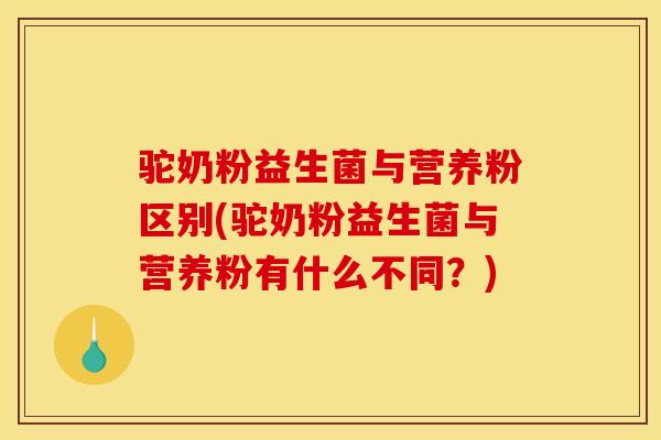 驼奶粉益生菌与营养粉区别(驼奶粉益生菌与营养粉有什么不同？)