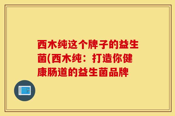 西木纯这个牌子的益生菌(西木纯：打造你健康肠道的益生菌品牌