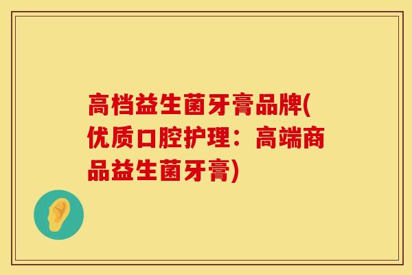 高档益生菌牙膏品牌(优质口腔护理：高端商品益生菌牙膏)